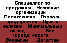 Специалист по продажам › Название организации ­ Политехника › Отрасль предприятия ­ Пуск и наладка › Минимальный оклад ­ 25 000 - Все города Работа » Вакансии   . Дагестан респ.,Южно-Сухокумск г.